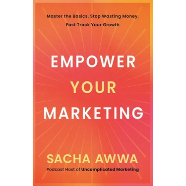 Empower Your Marketing: Master the Basics, Stop Wasting Money, and Fast Track Your Growth