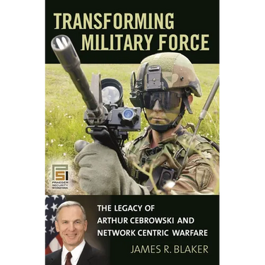 Transforming Military Force: The Legacy of Arthur Cebrowski and Network Centric Warfare