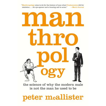 Manthropology: The Science of Why the Modern Male Is Not the Man He Used to Be