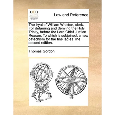 The Tryal of William Whiston, Clerk. for Defaming and Denying the Holy Trinity, Before the Lord Chief Justice Reason. to Which Is Subjoined, a New Cat