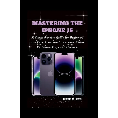 Mastering the iPhone 15: A Comprehensive Guide for Beginners and Experts on how to use your iPhone 15, iPhone Pro, and 15 Promax