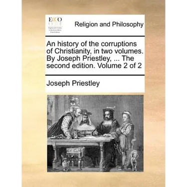 An history of the corruptions of Christianity, in two volumes. By Joseph Priestley, ... The second edition. Volume 2 of 2