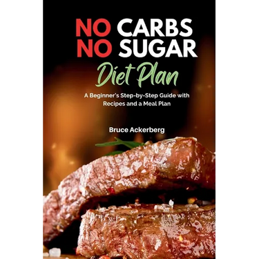 No Carbs No Sugar Diet Plan: A Beginner's Step-by-Step Guide with Recipes and a Meal Plan