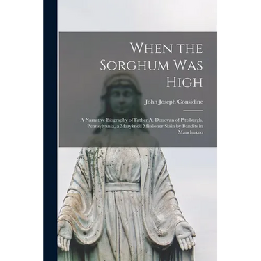 When the Sorghum Was High: a Narrative Biography of Father A. Donovan of Pittsburgh, Pennsylvania, a Maryknoll Missioner Slain by Bandits in Manchukuo
