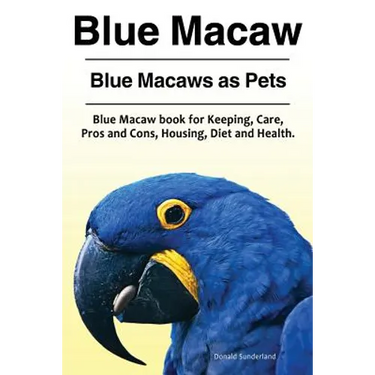 Blue Macaw. Blue Macaws as Pets. Blue Macaw book for Keeping, Pros and Cons, Care, Housing, Diet and Health.