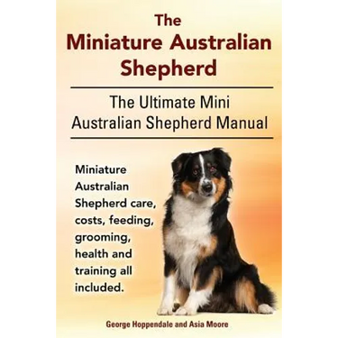 The Miniature Australian Shepherd. The Ultimate Mini Australian Shepherd Manual Miniature Australian Shepherd care, costs, feeding, grooming, health a