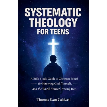 Systematic Theology for Teens: A Bible Study Guide to Christian Beliefs for Understanding God, Yourself, and the World You're Growing Into