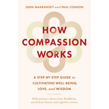 How Compassion Works: A Step-By-Step Guide to Cultivating Well-Being, Love, and Wisdom