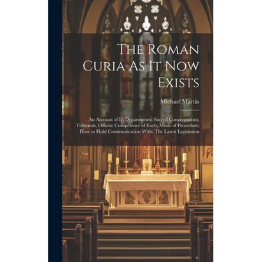 The Roman Curia As It Now Exists: An Account of Its Departments: Sacred Congregations, Tribunals, Offices; Competence of Each; Mode of Procedure; How