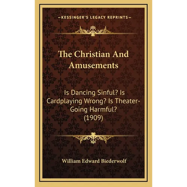 The Christian And Amusements: Is Dancing Sinful? Is Cardplaying Wrong? Is Theater-Going Harmful? (1909)