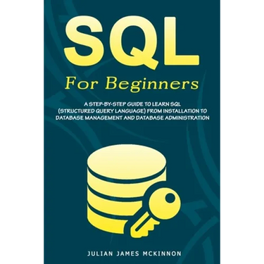 SQL For Beginners: A Step-by-Step Guide to Learn SQL (Structured Query Language) from Installation to Database Management and Database Administration.