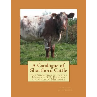 A Catalogue of Shorthorn Cattle: The Shorthorn Cattle Herd of S.P. Emmons of Mexico, Missouri