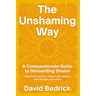The Unshaming Way: A Compassionate Guide to Dismantling Shame--Heal from Trauma, Unlearn Self-Blame, and Reclaim Your Story