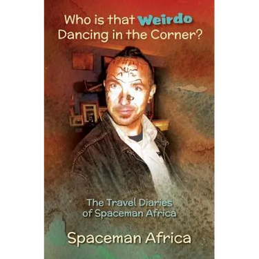 Who is that Weirdo Dancing in the Corner?: The Travel Diaries of Spaceman Africa