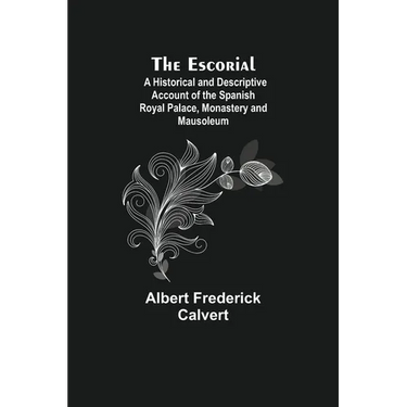 The Escorial; A Historical And Descriptive Account Of The Spanish Royal Palace, Monastery And Mausoleum