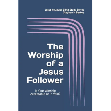 The WORSHIP of a Jesus Follower: Is Your Worship Acceptable or in Vain?