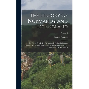 The History Of Normandy And Of England: The Three First Dukes Of Normandy, Rollo, Guillaume-longue-épée, And Richard-sans-peur, The Carlovingian Line