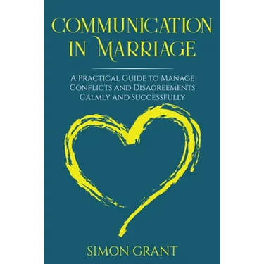 Communication in Marriage: A Practical Guide to Manage Conflicts and Disagreements Calmly and Successfully