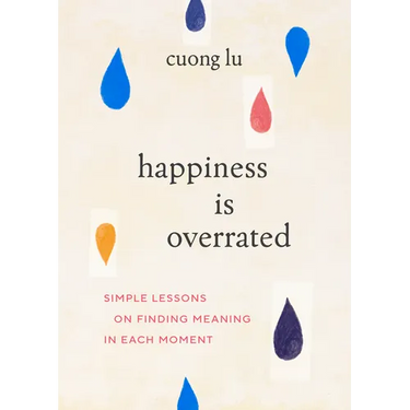 Happiness Is Overrated: Simple Lessons on Finding Meaning in Each Moment