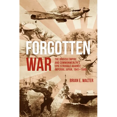 Forgotten War: The British Empire and Commonwealth's Epic Struggle Against Imperial Japan, 1941-1945