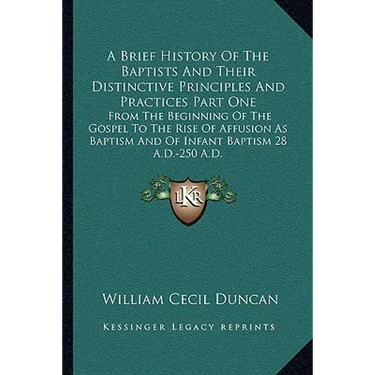 A Brief History Of The Baptists And Their Distinctive Principles And Practices Part One: From The Beginning Of The Gospel To The Rise Of Affusion As B