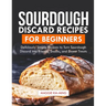 Sourdough Discard Recipes for Beginners: Deliciously Simple Recipes to Turn Sourdough Discard into Breads, Snacks, and Sweet Treats.