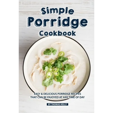 Simple Porridge Cookbook: Easy Delicious Porridge Recipes that Can Be Enjoyed at Any Time of Day