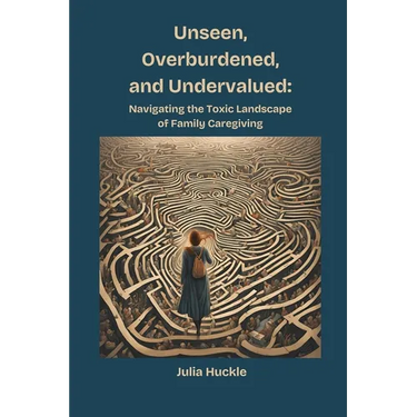 Unseen, Overburdened, and Undervalued: Navigating the Toxic Landscape of Family Caregiving