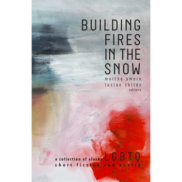Building Fires in the Snow: A Collection of Alaska LGBTQ Short Fiction and Poetry