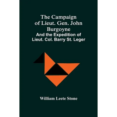 The Campaign Of Lieut. Gen. John Burgoyne: And The Expedition Of Lieut. Col. Barry St. Leger