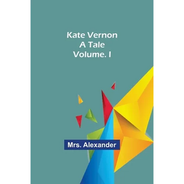 Kate Vernon: A Tale. Volume. I