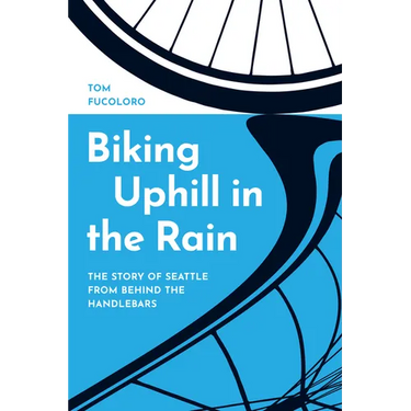 Biking Uphill in the Rain: The Story of Seattle from Behind the Handlebars