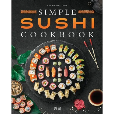 Simple Sushi Cookbook: Over 100 Original Step-By-Step Recipes to Make Delicious Sushi at Home