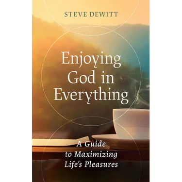 Enjoying God in Everything: A Guide to Maximizing Life's Pleasures