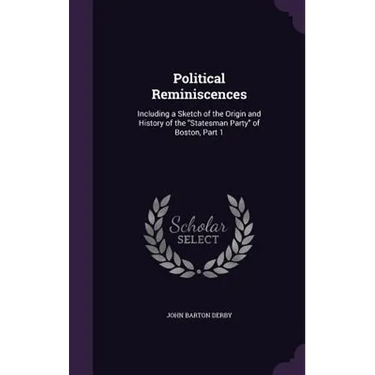 Political Reminiscences: Including a Sketch of the Origin and History of the "Statesman Party" of Boston, Part 1