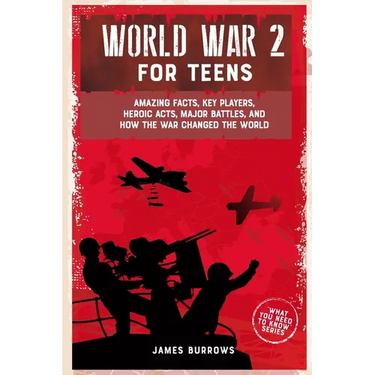 World War 2 for Teens: Amazing Facts, Key Players, Heroic Acts, Major Battles, and How the War Changed the World