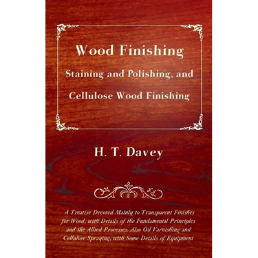 Wood Finishing - Staining and Polishing, and Cellulose Wood Finishing - A Treatise Devoted Mainly to Transparent Finishes for Wood, with Details of th