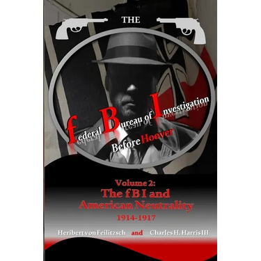 The federal Bureau of Investigation before Hoover: Volume 2: The fBI and American Neutrality, 1914-1917