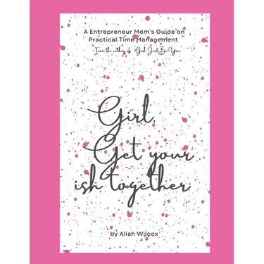 Girl, Get Your Ish Together: An Entrepreneur Mom's Guide To Practical Time Management