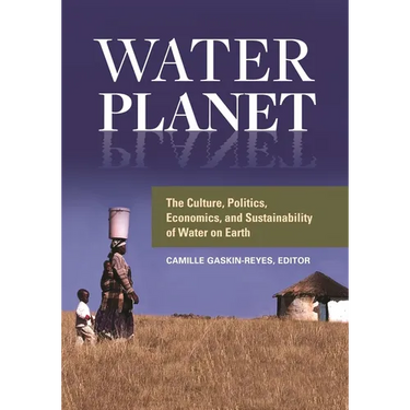 Water Planet: The Culture, Politics, Economics, and Sustainability of Water on Earth