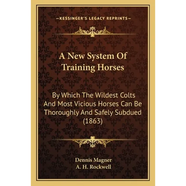 A New System Of Training Horses: By Which The Wildest Colts And Most Vicious Horses Can Be Thoroughly And Safely Subdued (1863)