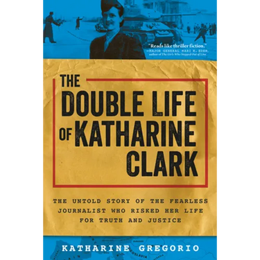 The Double Life of Katharine Clark: The Untold Story of the Fearless Journalist Who Risked Her Life for Truth and Justice