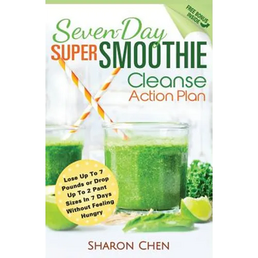 Seven-Day Super Smoothie Cleanse Action Plan: Lose Up To 7 Pounds Or Drop Up To 2 Pant Sizes In 7 Days Without Feeling Hungry