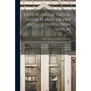 Fifty Plates of Green-house Plants, Drawn and Coloured From Nature: With Concise Descriptions and Rules for Their Culture: Intended Also for the Impro