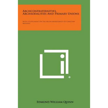 Archconfraternities, Archsodalities and Primary Unions: With a Supplement on the Archconfraternity of Christian Mothers