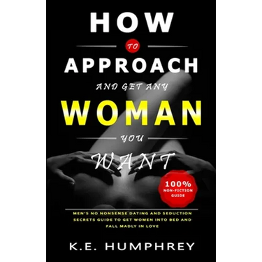 How To Approach And Get Any Woman You Want: Men's No Nonsense Dating And Seduction Secrets Guide To Get Women Into Bed And Fall Madly In Love