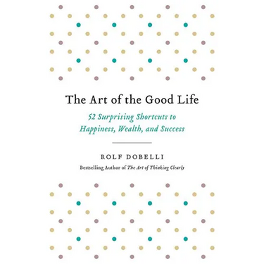 The Art of the Good Life: 52 Surprising Shortcuts to Happiness, Wealth, and Success