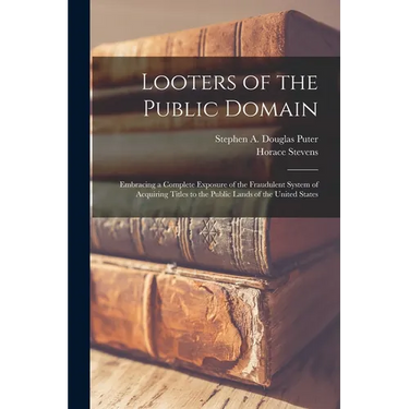 Looters of the Public Domain; Embracing a Complete Exposure of the Fraudulent System of Acquiring Titles to the Public Lands of the United States
