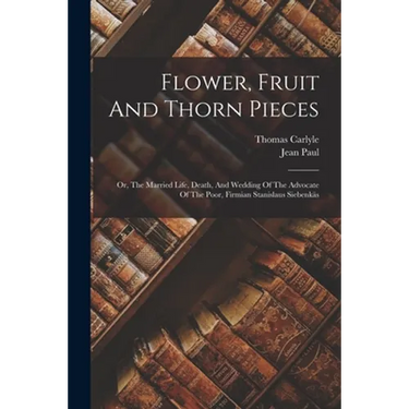 Flower, Fruit And Thorn Pieces: Or, The Married Life, Death, And Wedding Of The Advocate Of The Poor, Firmian Stanislaus Siebenkäs