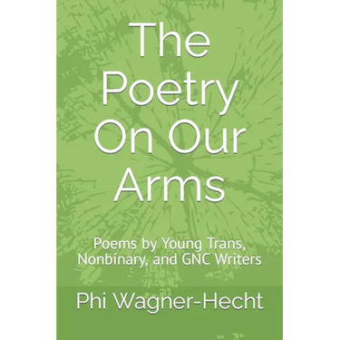 The Poetry On Our Arms: Poems by Young Trans, Nonbinary, and GNC Writers